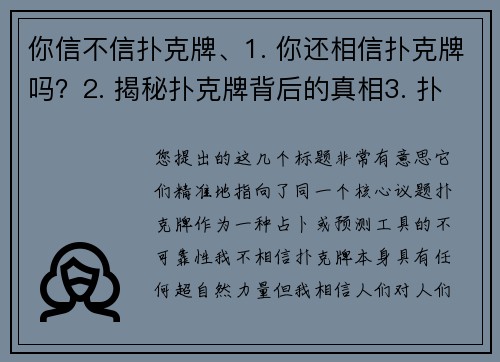 你信不信扑克牌、1. 你还相信扑克牌吗？2. 揭秘扑克牌背后的真相3. 扑克牌告诉你的，未必是真相4. 别被扑克牌骗了5. 扑克牌预测？专家：别太当真